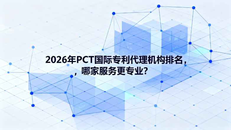 2026年PCT国际ZL代理机构排名,哪家服务更专业? 2026年PCT国际ZL代理机构排名,哪家服务更专业?