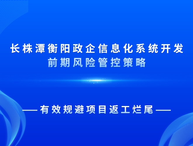 长株潭衡阳政企信息化系统开发前期风险管控策略，有效规避项目返工烂 (1).jpg