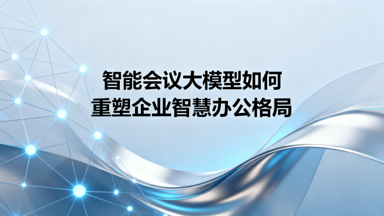 智能会议大模型如何重塑企业智慧办公格局